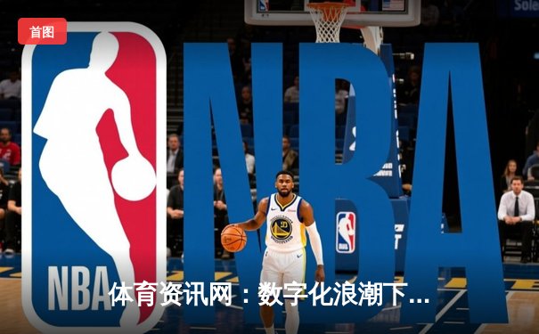 体育资讯网：数字化浪潮下如何打造深度内容与交互体验