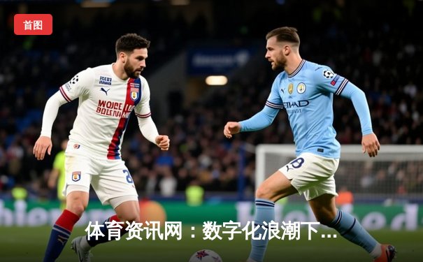 体育资讯网：数字化浪潮下的全球体育动态枢纽与生活新体验