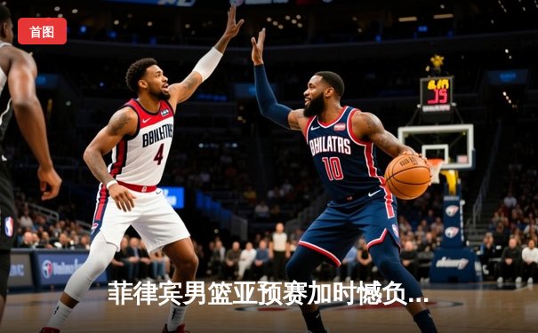 菲律宾男篮亚预赛加时憾负新西兰，凯·索托独砍28分难救主