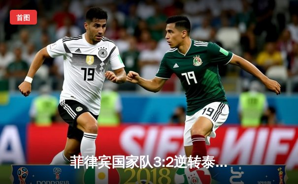 菲律宾国家队3:2逆转泰国，锁定东南亚足球锦标赛决赛席位