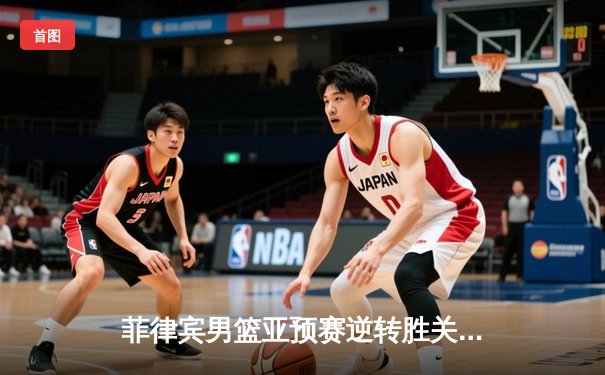 菲律宾男篮亚预赛逆转胜关岛，新星杰伦·布朗闪耀全场砍下28分