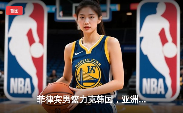 菲律宾男篮力克韩国，亚洲杯预选赛主场大胜