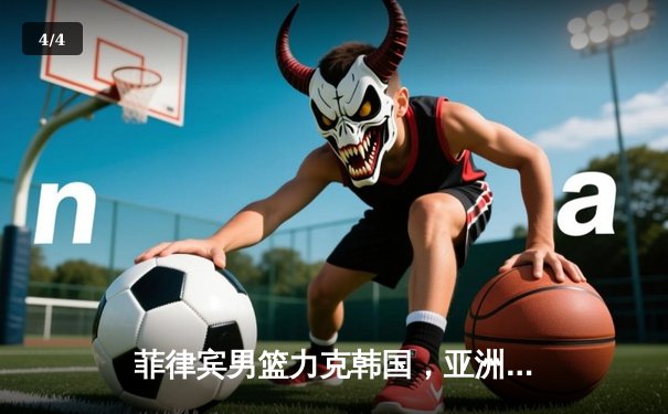 菲律宾男篮力克韩国，亚洲杯预选赛主场大胜 - 4