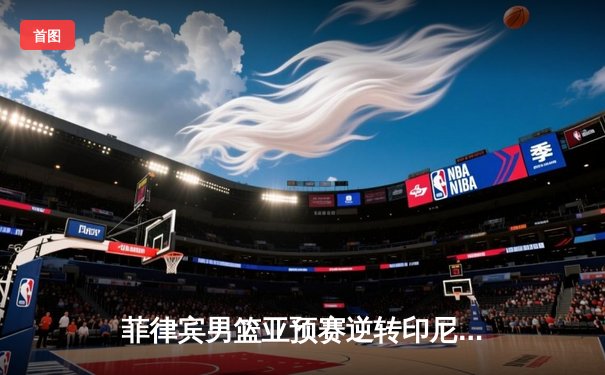 菲律宾男篮亚预赛逆转印尼 归化球员布朗利狂砍31分助队晋级