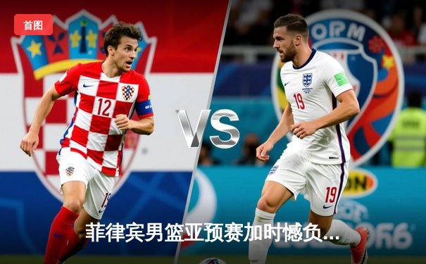 菲律宾男篮亚预赛加时憾负韩国 归化球员对决引爆马尼拉