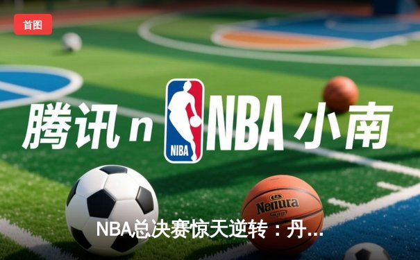 NBA总决赛惊天逆转：丹佛掘金加时苦战击败热火，约基奇三双统治攻防