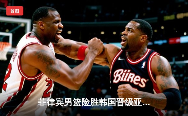 菲律宾男篮险胜韩国晋级亚洲杯四强，克拉克森狂砍34分主宰加时赛