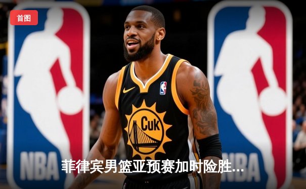 菲律宾男篮亚预赛加时险胜韩国，克拉克森狂砍38分率队逆转