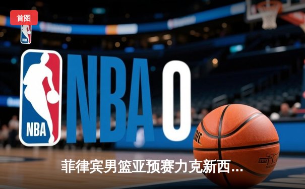 菲律宾男篮亚预赛力克新西兰，凯·索托统治内线率队迎开门红