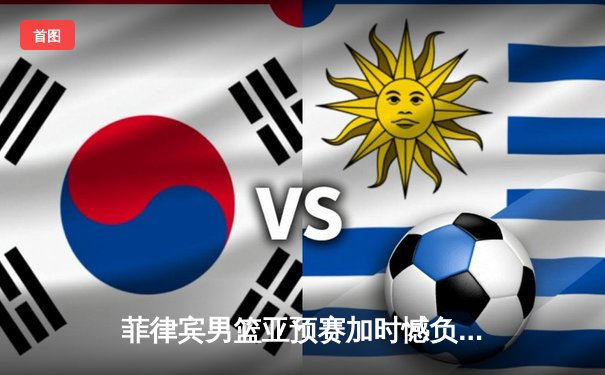 菲律宾男篮亚预赛加时憾负韩国，凯·索托独揽28分难救主