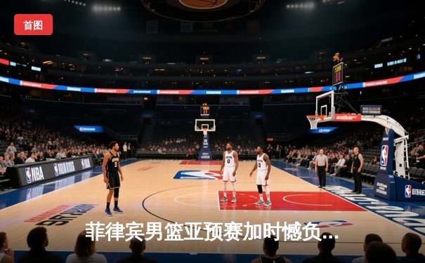 菲律宾男篮亚预赛加时憾负新西兰，凯·索托独砍28分17篮板难救主