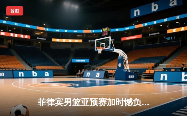 菲律宾男篮亚预赛加时憾负韩国，凯·索托空砍26+15难救主