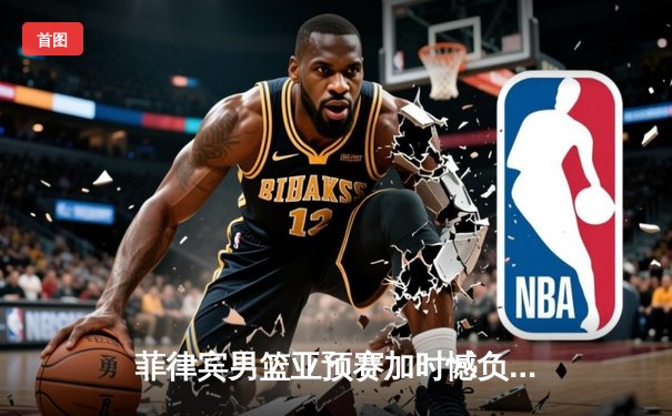 菲律宾男篮亚预赛加时憾负韩国，凯·索托空砍26+15难救主