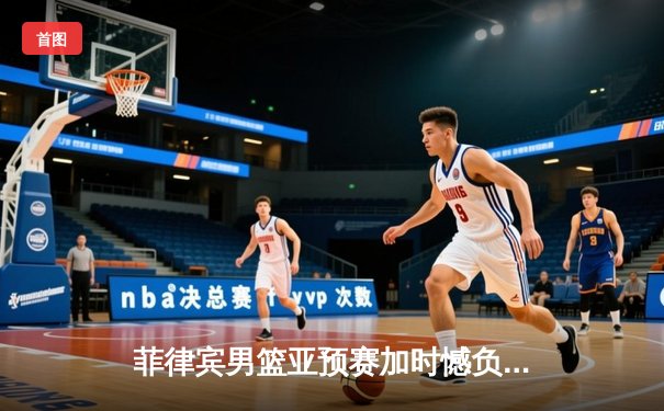 菲律宾男篮亚预赛加时憾负韩国，凯·索托空砍28+15难救主