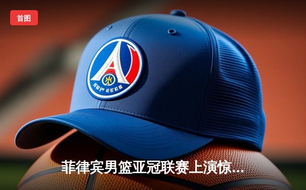 菲律宾男篮亚冠联赛上演惊天逆转 德拉纳三分绝杀助球队加时险胜日本千叶 Jets