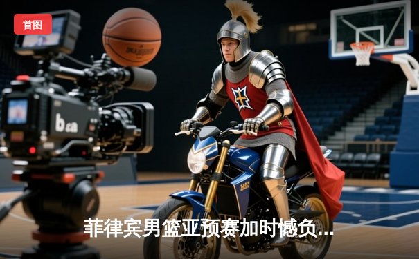 菲律宾男篮亚预赛加时憾负韩国，凯·索托空砍27+18难救主