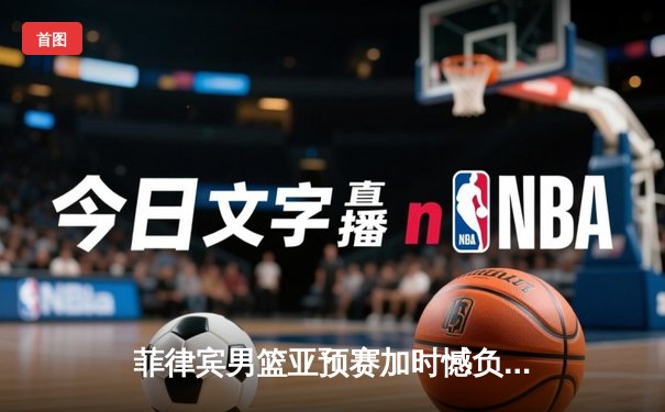 菲律宾男篮亚预赛加时憾负韩国，凯·索托空砍23+17难救主