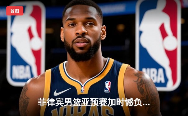 菲律宾男篮亚预赛加时憾负韩国，凯·索托空砍23+15难救主
