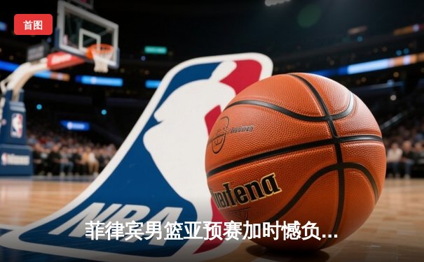 菲律宾男篮亚预赛加时憾负韩国，凯·索托空砍21+15难救主