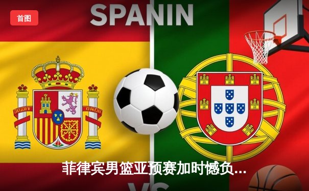 菲律宾男篮亚预赛加时憾负韩国，凯·索托空砍23+17难救主