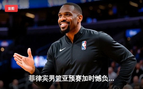 菲律宾男篮亚预赛加时憾负韩国，归化球员布朗爆砍38分难救主