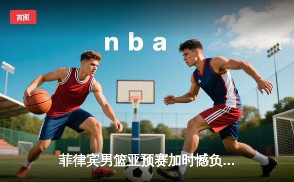 菲律宾男篮亚预赛加时憾负韩国，凯·索托空砍25+15难救主