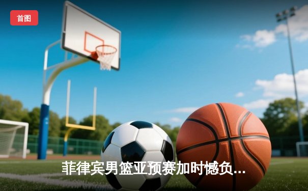 菲律宾男篮亚预赛加时憾负韩国，凯·索托空砍25+15难救主