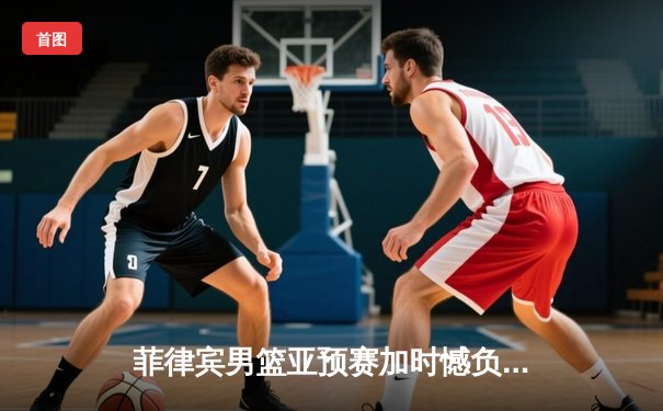 菲律宾男篮亚预赛加时憾负韩国，凯·索托空砍26+17难救主