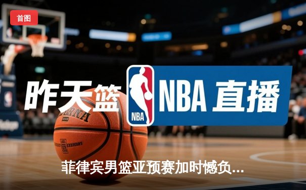 菲律宾男篮亚预赛加时憾负韩国，凯·索托空砍26+17难救主