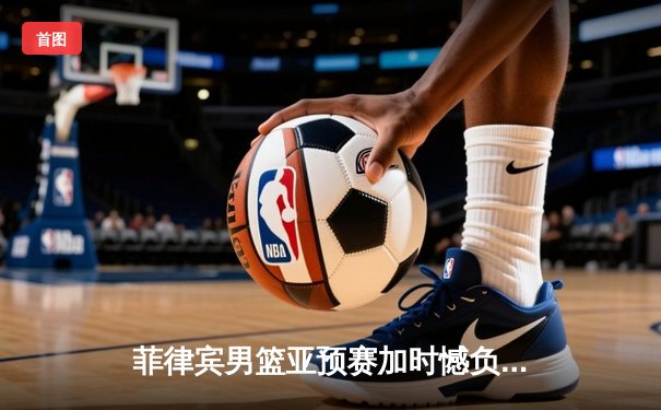 菲律宾男篮亚预赛加时憾负韩国，凯·索托空砍23+17难救主