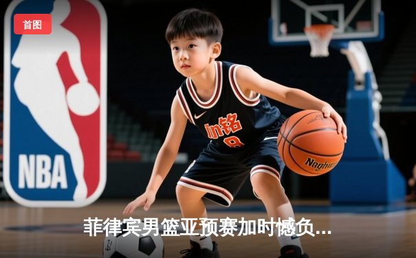 菲律宾男篮亚预赛加时憾负韩国，凯·索托空砍26+17难救主