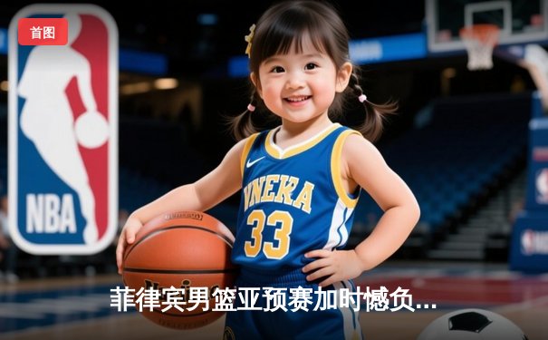 菲律宾男篮亚预赛加时憾负韩国，凯·索托空砍26+17难救主