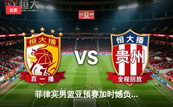 菲律宾男篮亚预赛加时憾负韩国，归化球员布朗利空砍35分难救主